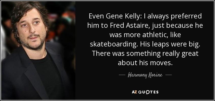 Even Gene Kelly: I always preferred him to Fred Astaire, just because he was more athletic, like skateboarding. His leaps were big. There was something really great about his moves. - Harmony Korine