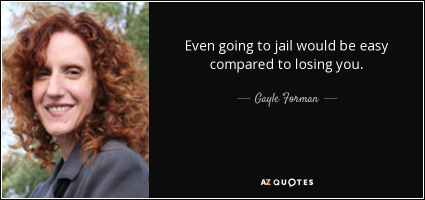 Even going to jail would be easy compared to losing you. - Gayle Forman