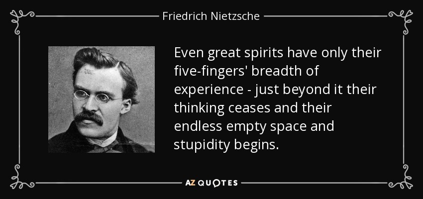 Even great spirits have only their five-fingers' breadth of experience - just beyond it their thinking ceases and their endless empty space and stupidity begins. - Friedrich Nietzsche