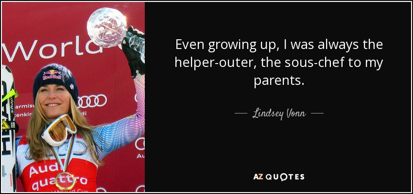 Even growing up, I was always the helper-outer, the sous-chef to my parents. - Lindsey Vonn