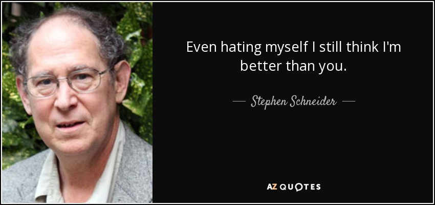 Even hating myself I still think I'm better than you. - Stephen Schneider