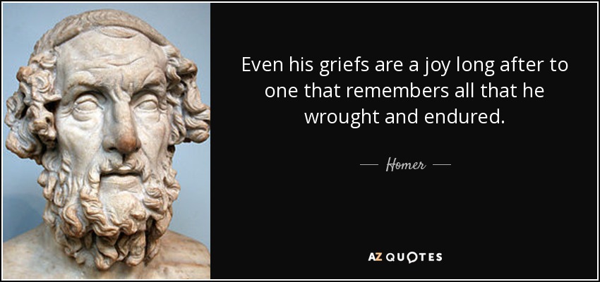 Even his griefs are a joy long after to one that remembers all that he wrought and endured. - Homer