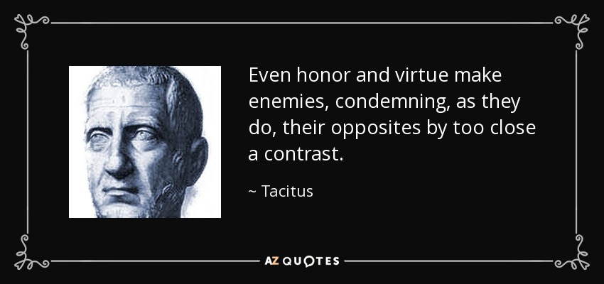 Even honor and virtue make enemies, condemning, as they do, their opposites by too close a contrast. - Tacitus