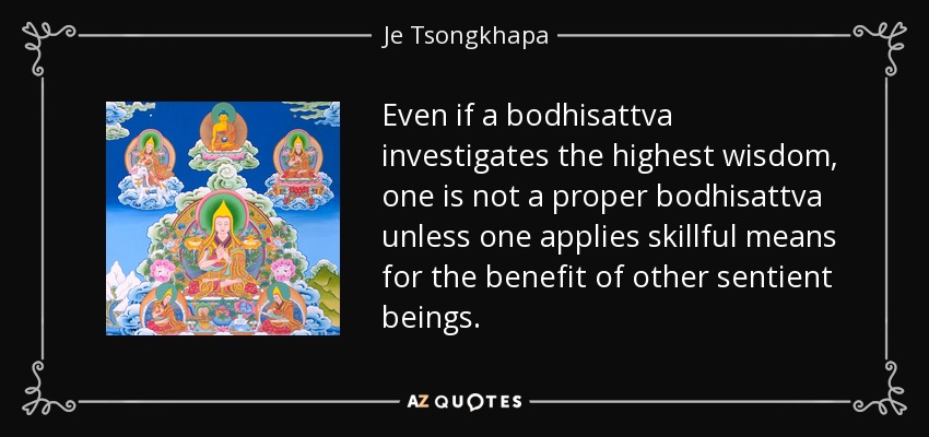 Even if a bodhisattva investigates the highest wisdom, one is not a proper bodhisattva unless one applies skillful means for the benefit of other sentient beings. - Je Tsongkhapa