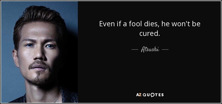 Even if a fool dies, he won't be cured. - Atsushi