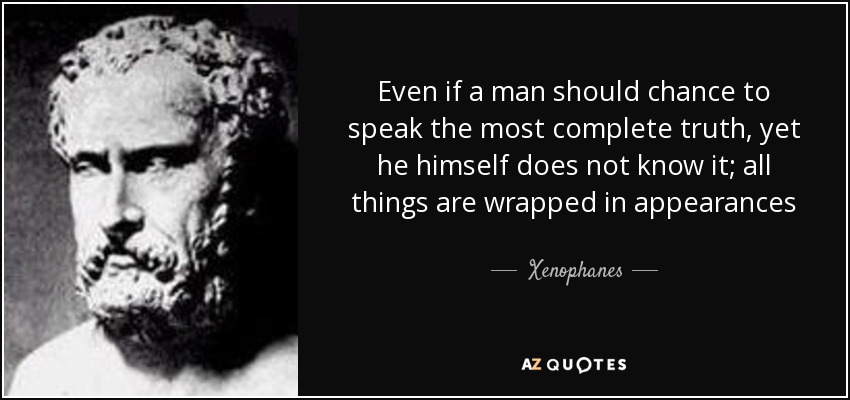 Even if a man should chance to speak the most complete truth, yet he himself does not know it; all things are wrapped in appearances - Xenophanes
