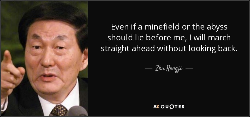 Even if a minefield or the abyss should lie before me, I will march straight ahead without looking back. - Zhu Rongji