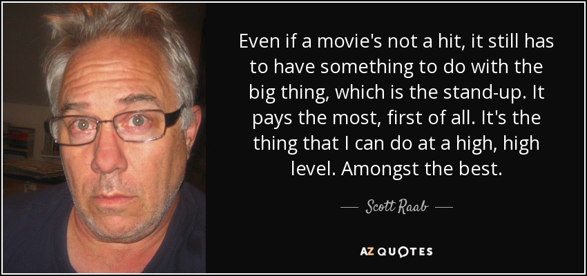 Even if a movie's not a hit, it still has to have something to do with the big thing, which is the stand-up. It pays the most, first of all. It's the thing that I can do at a high, high level. Amongst the best. - Scott Raab