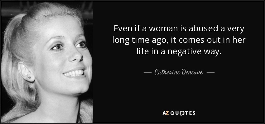 Even if a woman is abused a very long time ago, it comes out in her life in a negative way. - Catherine Deneuve