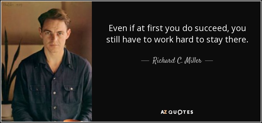 Even if at first you do succeed, you still have to work hard to stay there. - Richard C. Miller