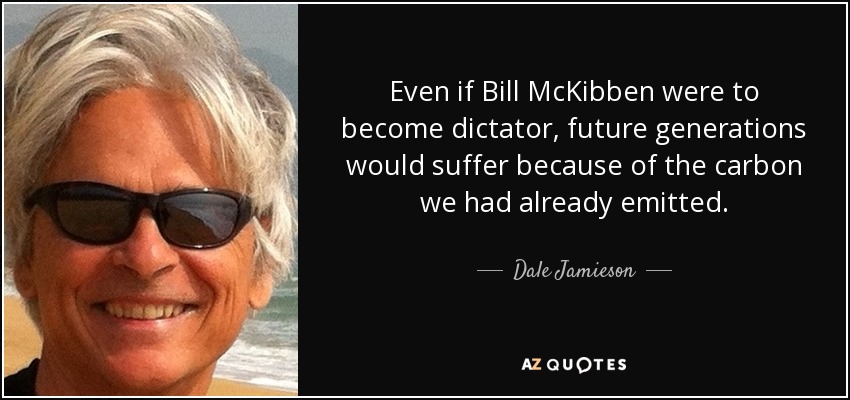 Even if Bill McKibben were to become dictator, future generations would suffer because of the carbon we had already emitted. - Dale Jamieson