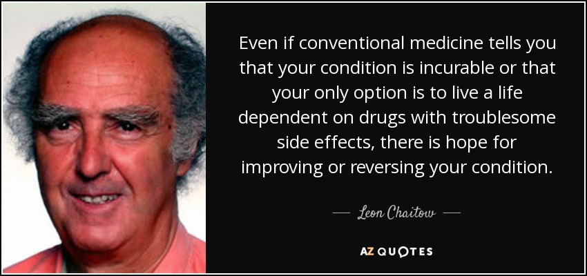 Even if conventional medicine tells you that your condition is incurable or that your only option is to live a life dependent on drugs with troublesome side effects, there is hope for improving or reversing your condition. - Leon Chaitow