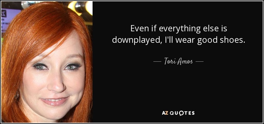 Even if everything else is downplayed, I'll wear good shoes. - Tori Amos
