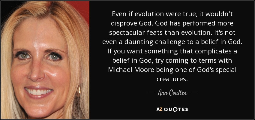 Even if evolution were true, it wouldn't disprove God. God has performed more spectacular feats than evolution. It's not even a daunting challenge to a belief in God. If you want something that complicates a belief in God, try coming to terms with Michael Moore being one of God's special creatures. - Ann Coulter