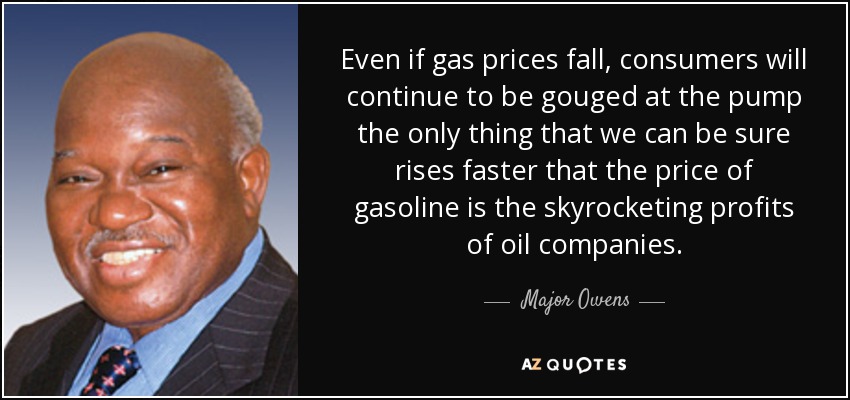 Even if gas prices fall, consumers will continue to be gouged at the pump the only thing that we can be sure rises faster that the price of gasoline is the skyrocketing profits of oil companies. - Major Owens