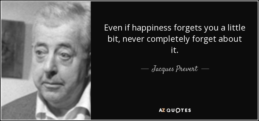 Even if happiness forgets you a little bit, never completely forget about it. - Jacques Prevert