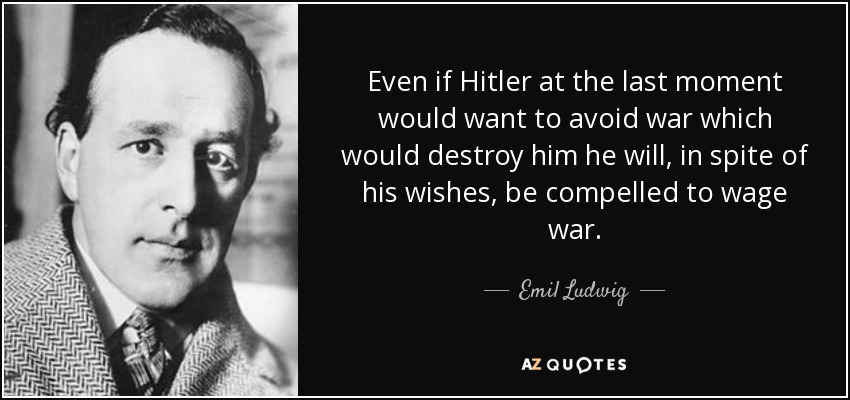 Even if Hitler at the last moment would want to avoid war which would destroy him he will, in spite of his wishes, be compelled to wage war. - Emil Ludwig