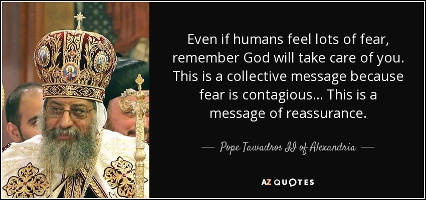 Even if humans feel lots of fear, remember God will take care of you. This is a collective message because fear is contagious... This is a message of reassurance. - Pope Tawadros II of Alexandria