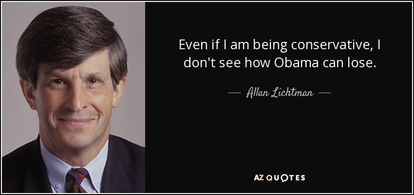 Even if I am being conservative, I don't see how Obama can lose. - Allan Lichtman