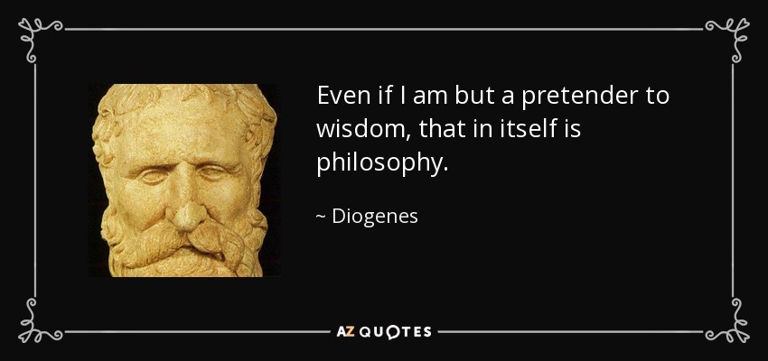 Even if I am but a pretender to wisdom, that in itself is philosophy. - Diogenes