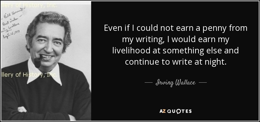 Even if I could not earn a penny from my writing, I would earn my livelihood at something else and continue to write at night. - Irving Wallace