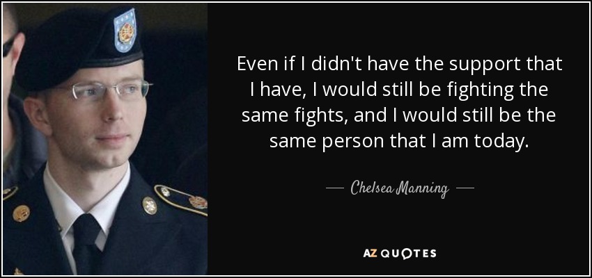 Even if I didn't have the support that I have, I would still be fighting the same fights, and I would still be the same person that I am today. - Chelsea Manning