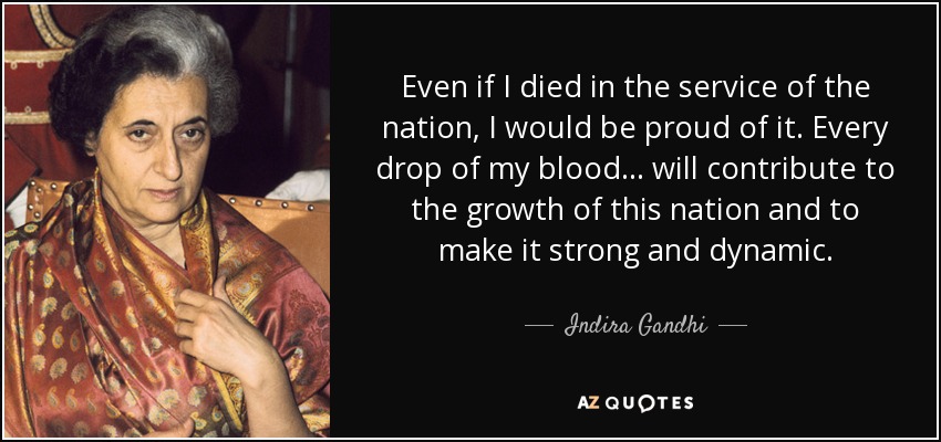 Even if I died in the service of the nation, I would be proud of it. Every drop of my blood... will contribute to the growth of this nation and to make it strong and dynamic. - Indira Gandhi