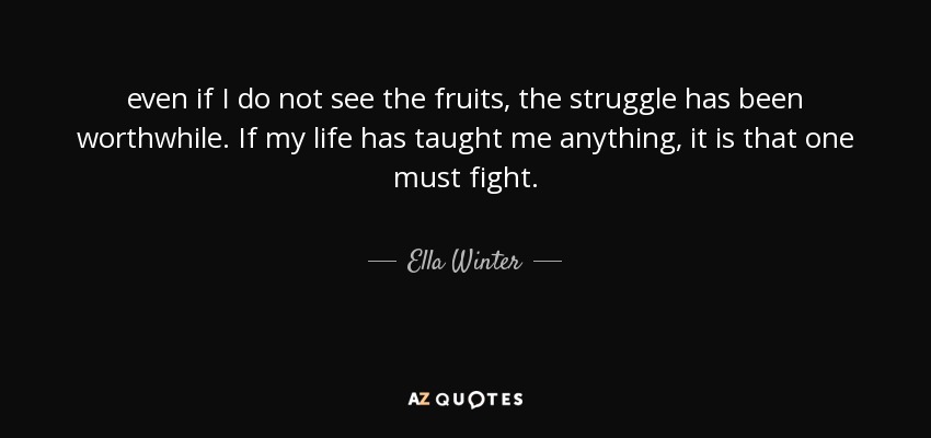 even if I do not see the fruits, the struggle has been worthwhile. If my life has taught me anything, it is that one must fight. - Ella Winter