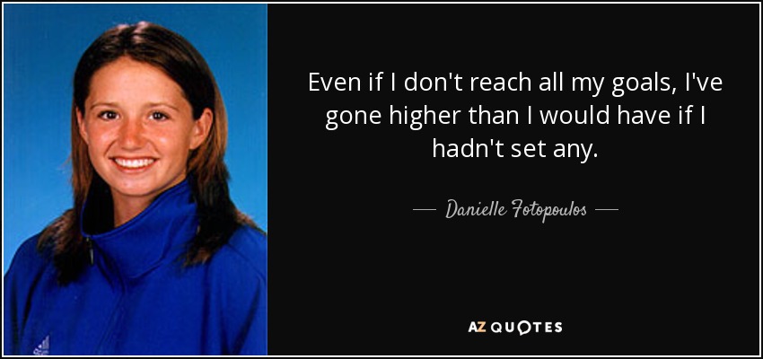 Even if I don't reach all my goals, I've gone higher than I would have if I hadn't set any. - Danielle Fotopoulos