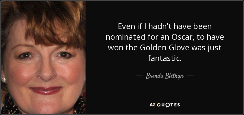 Even if I hadn't have been nominated for an Oscar, to have won the Golden Glove was just fantastic. - Brenda Blethyn