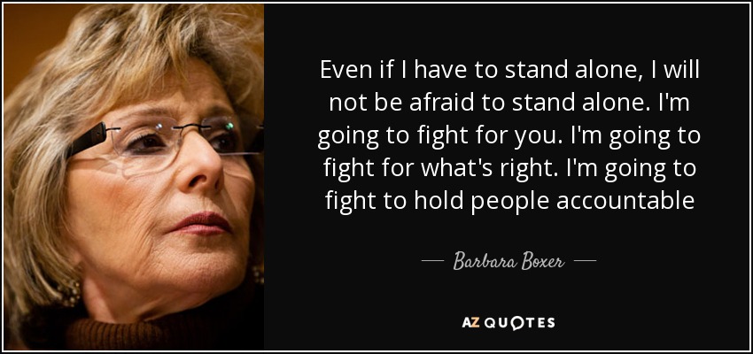 Even if I have to stand alone, I will not be afraid to stand alone. I'm going to fight for you. I'm going to fight for what's right. I'm going to fight to hold people accountable - Barbara Boxer