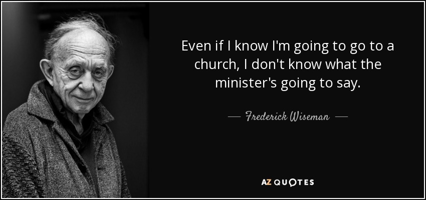 Even if I know I'm going to go to a church, I don't know what the minister's going to say. - Frederick Wiseman