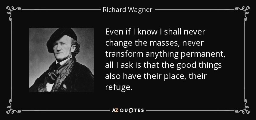 Even if I know I shall never change the masses, never transform anything permanent, all I ask is that the good things also have their place, their refuge. - Richard Wagner