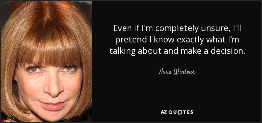 Even if I'm completely unsure, I'll pretend I know exactly what I'm talking about and make a decision. - Anna Wintour