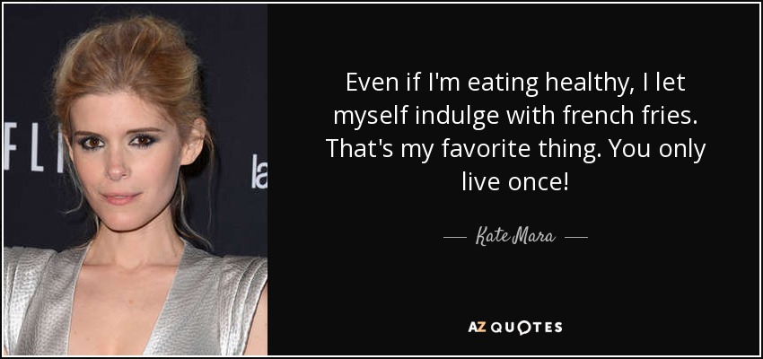 Even if I'm eating healthy, I let myself indulge with french fries. That's my favorite thing. You only live once! - Kate Mara