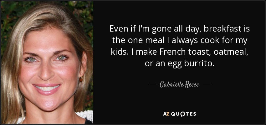 Even if I'm gone all day, breakfast is the one meal I always cook for my kids. I make French toast, oatmeal, or an egg burrito. - Gabrielle Reece