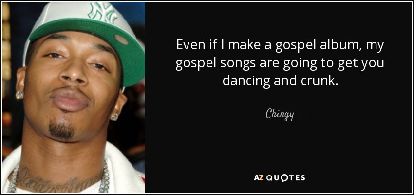 Even if I make a gospel album, my gospel songs are going to get you dancing and crunk. - Chingy