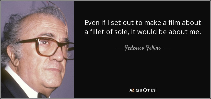Even if I set out to make a film about a fillet of sole, it would be about me. - Federico Fellini