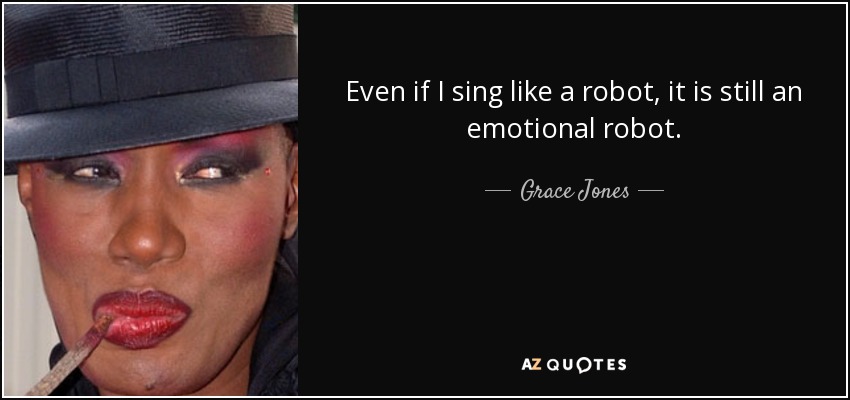 Even if I sing like a robot, it is still an emotional robot. - Grace Jones