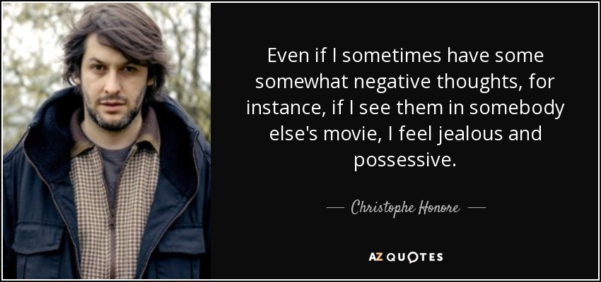 Even if I sometimes have some somewhat negative thoughts, for instance, if I see them in somebody else's movie, I feel jealous and possessive. - Christophe Honore