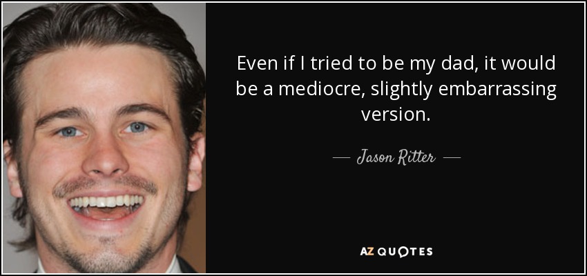 Even if I tried to be my dad, it would be a mediocre, slightly embarrassing version. - Jason Ritter