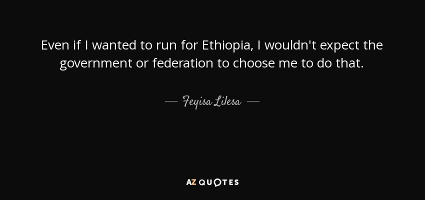 Even if I wanted to run for Ethiopia, I wouldn't expect the government or federation to choose me to do that. - Feyisa Lilesa