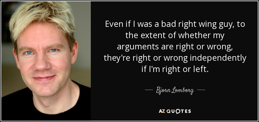 Even if I was a bad right wing guy, to the extent of whether my arguments are right or wrong, they're right or wrong independently if I'm right or left. - Bjorn Lomborg