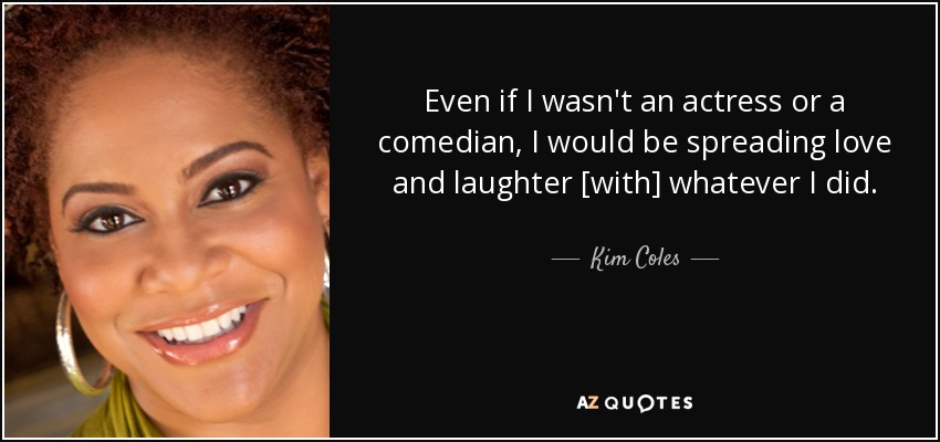 Even if I wasn't an actress or a comedian, I would be spreading love and laughter [with] whatever I did. - Kim Coles