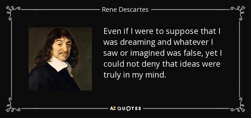 Even if I were to suppose that I was dreaming and whatever I saw or imagined was false, yet I could not deny that ideas were truly in my mind. - Rene Descartes