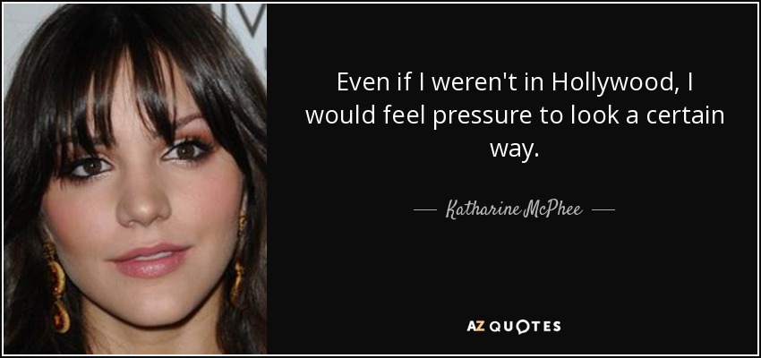 Even if I weren't in Hollywood, I would feel pressure to look a certain way. - Katharine McPhee