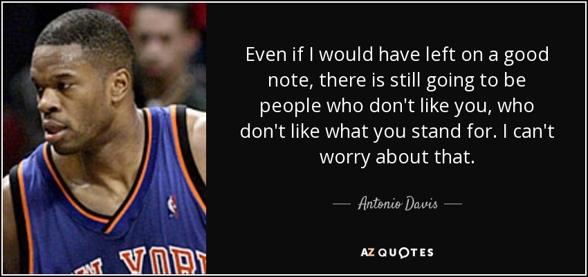 Even if I would have left on a good note, there is still going to be people who don't like you, who don't like what you stand for. I can't worry about that. - Antonio Davis