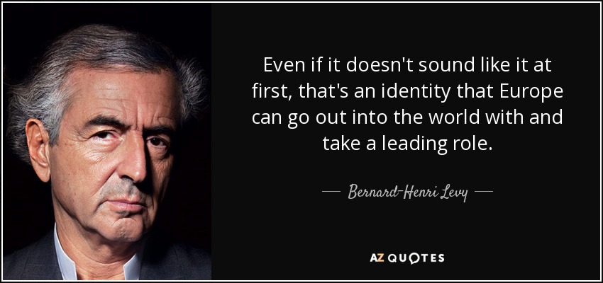 Even if it doesn't sound like it at first, that's an identity that Europe can go out into the world with and take a leading role. - Bernard-Henri Levy