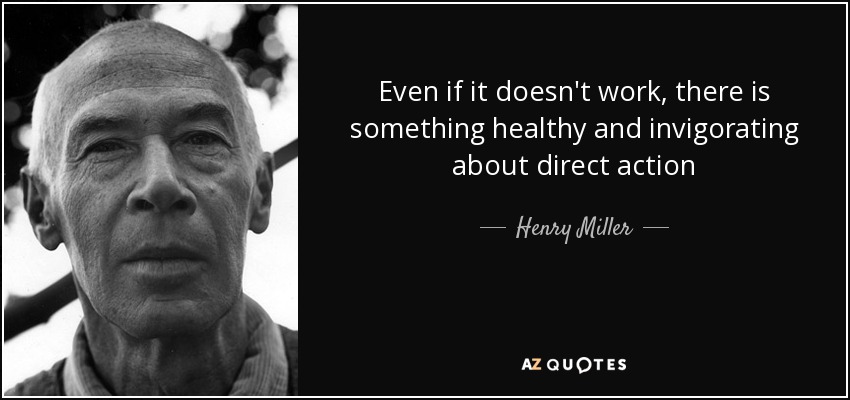 Even if it doesn't work, there is something healthy and invigorating about direct action - Henry Miller