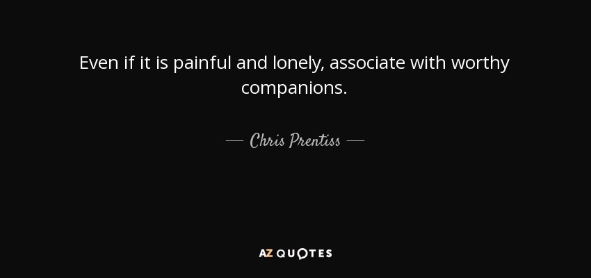 Even if it is painful and lonely, associate with worthy companions. - Chris Prentiss